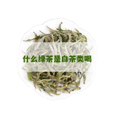 什么绿茶是白茶类喝