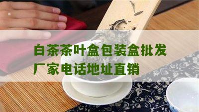 白茶茶叶盒包装盒批发厂家电话地址直销