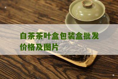 白茶茶叶盒包装盒批发价格及图片