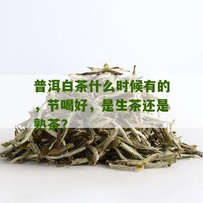 普洱白茶什么时候有的，节喝好，是生茶还是熟茶？