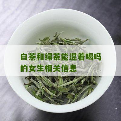 白茶和绿茶能混着喝吗的女生相关信息