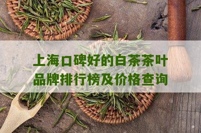 上海口碑好的白茶茶叶品牌排行榜及价格查询