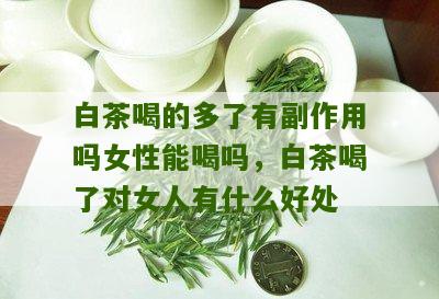 白茶喝的多了有副作用吗女性能喝吗，白茶喝了对女人有什么好处