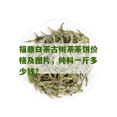 福鼎白茶古树茶茶饼价格及图片，纯料一斤多少钱？