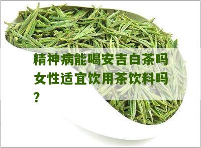 精神病能喝安吉白茶吗女性适宜饮用茶饮料吗？