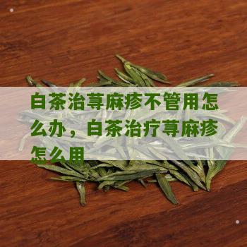 白茶治荨麻疹不管用怎么办，白茶治疗荨麻疹怎么用