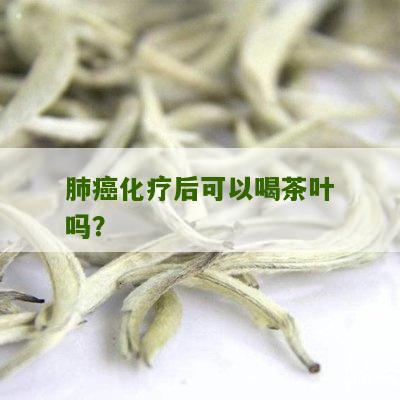 肺癌化疗后可以喝茶叶吗？