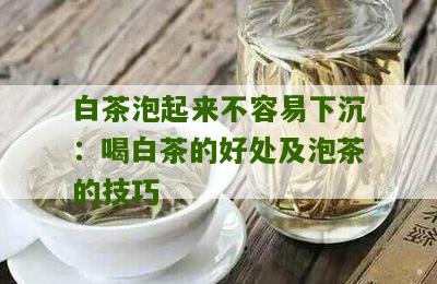 白茶泡起来不容易下沉：喝白茶的好处及泡茶的技巧