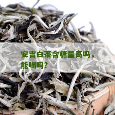 安吉白茶含糖量高吗，能喝吗？