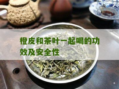 橙皮和茶叶一起喝的功效及安全性