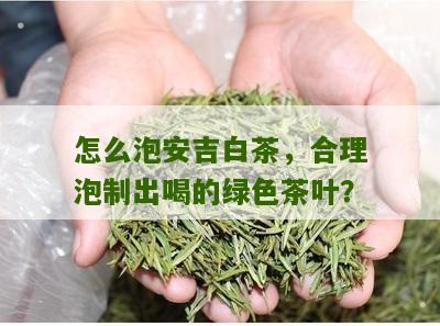 怎么泡安吉白茶，合理泡制出喝的绿色茶叶？