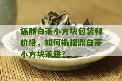 福鼎白茶小方块包装和价格，如何撬福鼎白茶小方块茶饼？