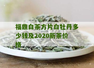 福鼎白茶方片白牡丹多少钱及2020新茶价格