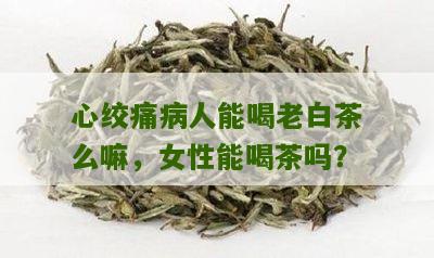 心绞痛病人能喝老白茶么嘛，女性能喝茶吗？