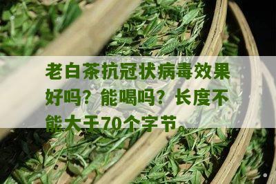 老白茶抗冠状病毒效果好吗？能喝吗？长度不能大于70个字节。