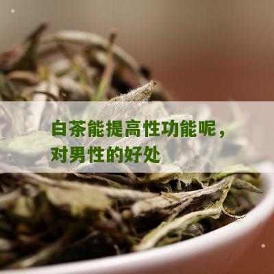 白茶能提高性功能呢，对男性的好处