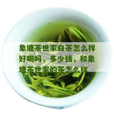 象塘茶世家白茶怎么样好喝吗，多少钱，和象塘茶世家的茶怎么样