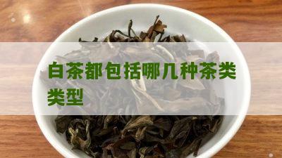 白茶都包括哪几种茶类类型