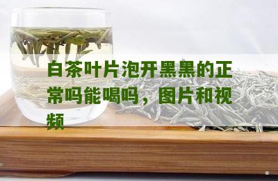 白茶叶片泡开黑黑的正常吗能喝吗，图片和视频