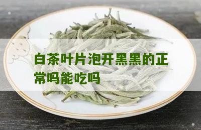 白茶叶片泡开黑黑的正常吗能吃吗