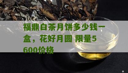 福鼎白茶月饼多少钱一盒，花好月圆 限量5600价格