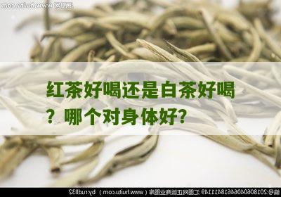 红茶好喝还是白茶好喝？哪个对身体好？