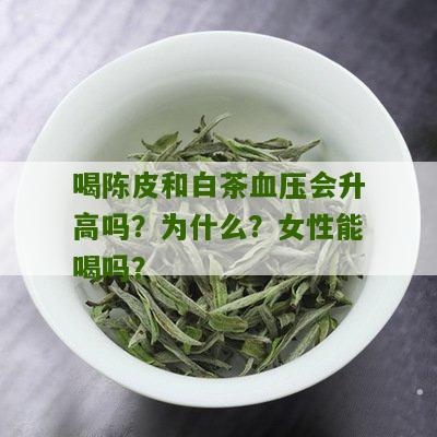 喝陈皮和白茶血压会升高吗？为什么？女性能喝吗？