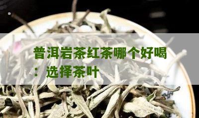 普洱岩茶红茶哪个好喝：选择茶叶