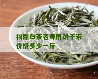 福鼎白茶老寿眉饼干茶价格多少一斤