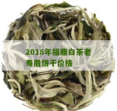 2018年福鼎白茶老寿眉饼干价格