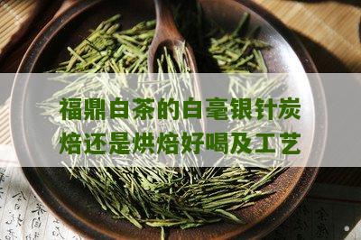 福鼎白茶的白毫银针炭焙还是烘焙好喝及工艺