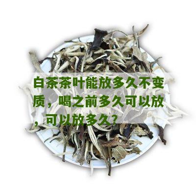 白茶茶叶能放多久不变质，喝之前多久可以放，可以放多久？