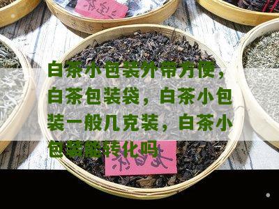 白茶小包装外带方便，白茶包装袋，白茶小包装一般几克装，白茶小包装能转化吗