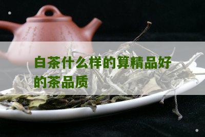 白茶什么样的算精品好的茶品质