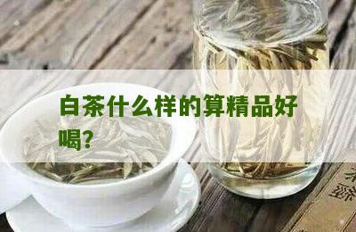 白茶什么样的算精品好喝？