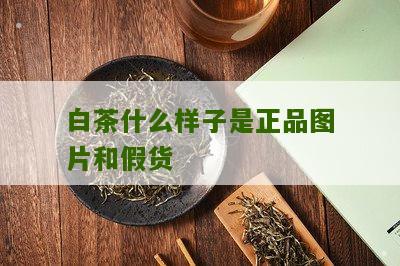 白茶什么样子是正品图片和假货