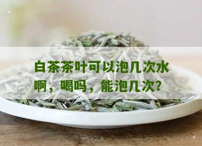 白茶茶叶可以泡几次水啊，喝吗，能泡几次？