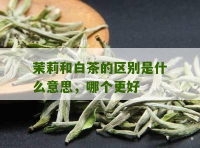 茉莉和白茶的区别是什么意思，哪个更好