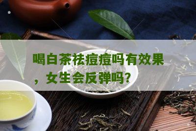 喝白茶祛痘痘吗有效果，女生会反弹吗？