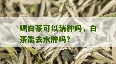 喝白茶可以消肿吗，白茶能去水肿吗？