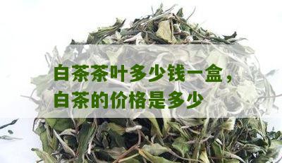 白茶茶叶多少钱一盒，白茶的价格是多少