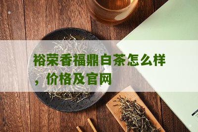 裕荣香福鼎白茶怎么样，价格及官网