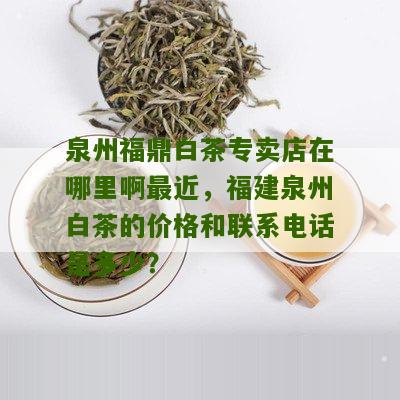 泉州福鼎白茶专卖店在哪里啊最近，福建泉州白茶的价格和联系电话是多少？