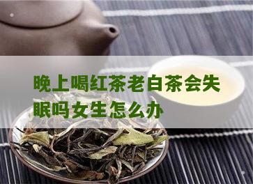 晚上喝红茶老白茶会失眠吗女生怎么办