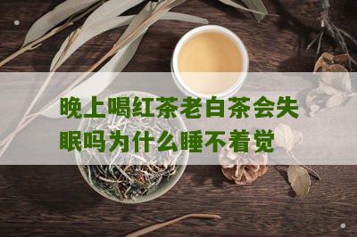 晚上喝红茶老白茶会失眠吗为什么睡不着觉