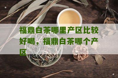 福鼎白茶哪里产区比较好喝，福鼎白茶哪个产区