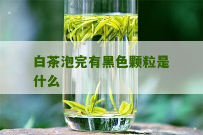 白茶泡完有黑色颗粒是什么