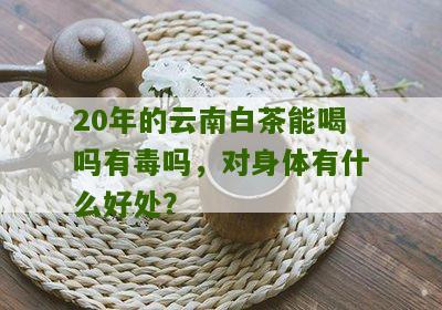 20年的云南白茶能喝吗有毒吗，对身体有什么好处？