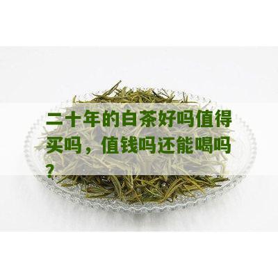 二十年的白茶好吗值得买吗，值钱吗还能喝吗？