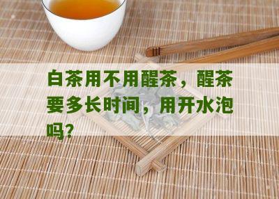 白茶用不用醒茶，醒茶要多长时间，用开水泡吗？